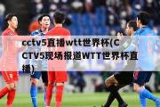 cctv5直播wtt世界杯(CCTV5现场报道WTT世界杯直播)